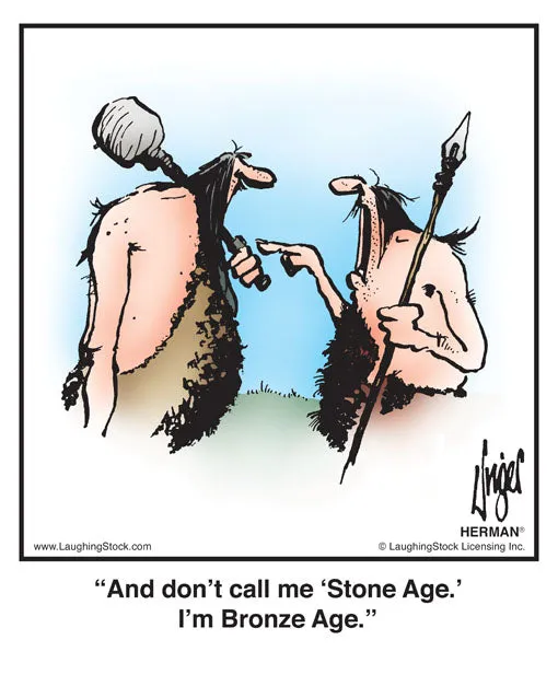 And don’t call me ‘Stone Age.’ I’m Bronze Age.